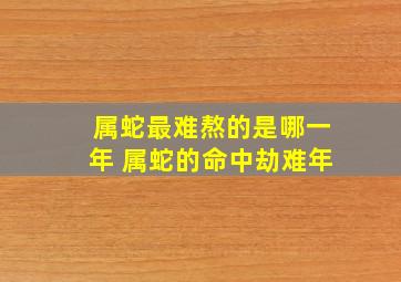 属蛇最难熬的是哪一年 属蛇的命中劫难年